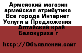 Армейский магазин ,армейская атрибутика - Все города Интернет » Услуги и Предложения   . Алтайский край,Белокуриха г.